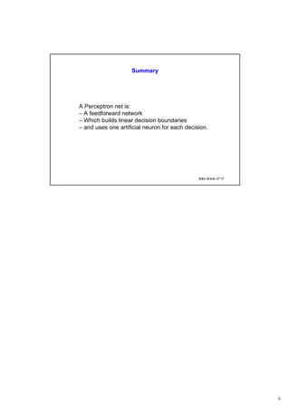 9
WBS WS06-07 17
Summary
A Perceptron net is:
– A feedforward network
– Which builds linear decision boundaries
– and uses one artificial neuron for each decision.
 