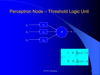 CS 270 - Perceptron 5
Perceptron Node – Threshold Logic Unit
x1
xn
x2
w1
w2
wn
z
q
q
q
<
=
³
å
å
=
=
i
n
i
i
i
n
i
i
w
x
z
w
x
1
1
if
0
if
1
𝜃
 