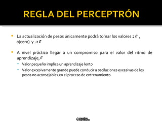 La actualización de pesos únicamente podrá tomar los valores 2  , 0(cero)  y -2  A nivel práctico llegar a un compromiso para el valor del ritmo de  aprendizaje,  Valor pequeño implica un aprendizaje lento Valor excesivamente grande puede conducir a oscilaciones excesivas de los pesos no aconsejables en el  proceso de entrenamiento 