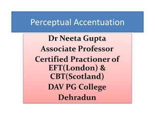 Perceptual Accentuation
Dr Neeta Gupta
Associate Professor
Certified Practioner of
EFT(London) &
CBT(Scotland)
DAV PG College
Dehradun
 