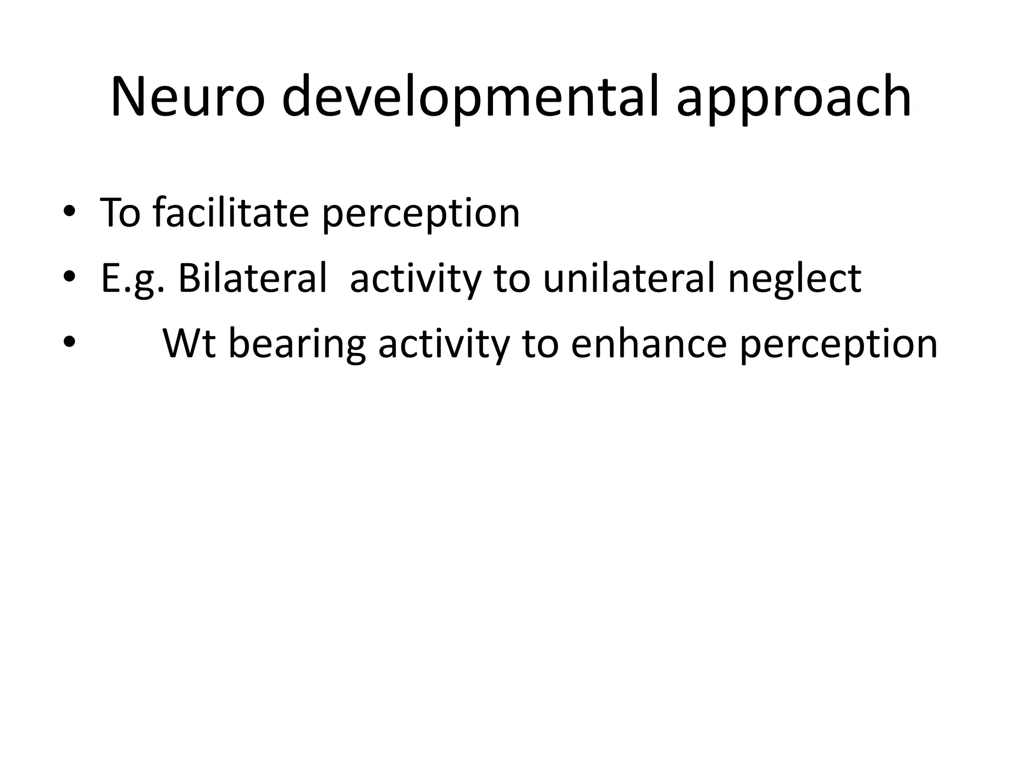 Neuro developmental approach
• To facilitate perception
• E.g. Bilateral activity to unilateral neglect
•
Wt bearing activity to enhance perception

 
