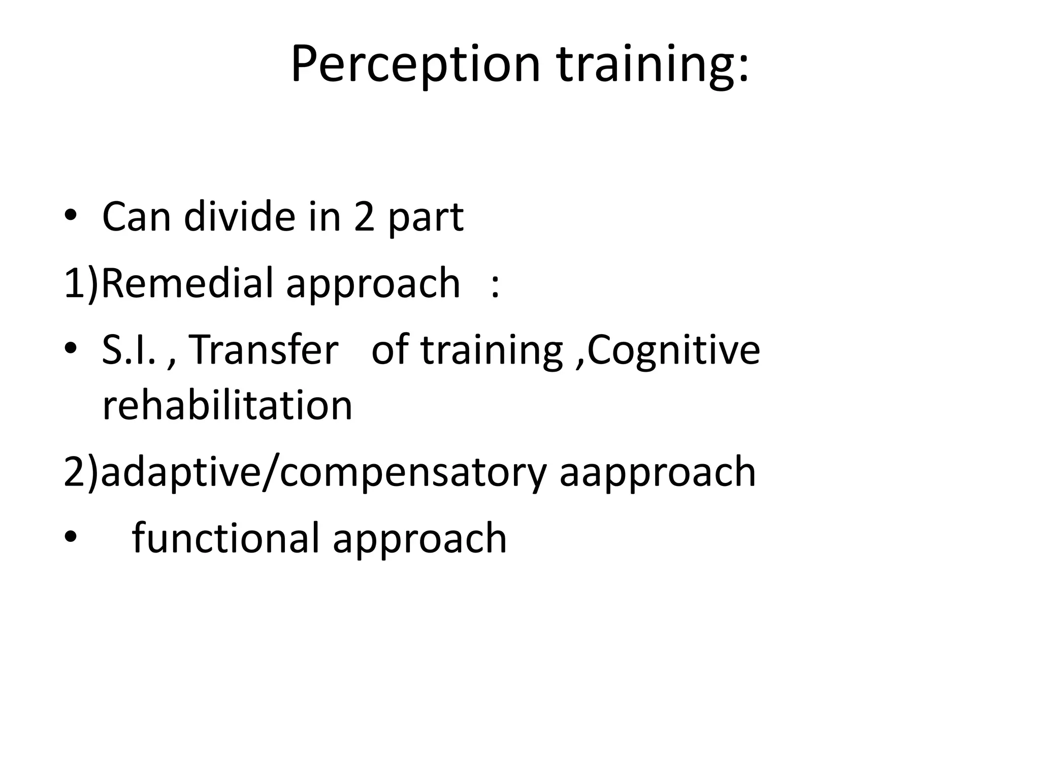 Perception training:
• Can divide in 2 part
1)Remedial approach :
• S.I. , Transfer of training ,Cognitive
rehabilitation
2)adaptive/compensatory aapproach
• functional approach

 