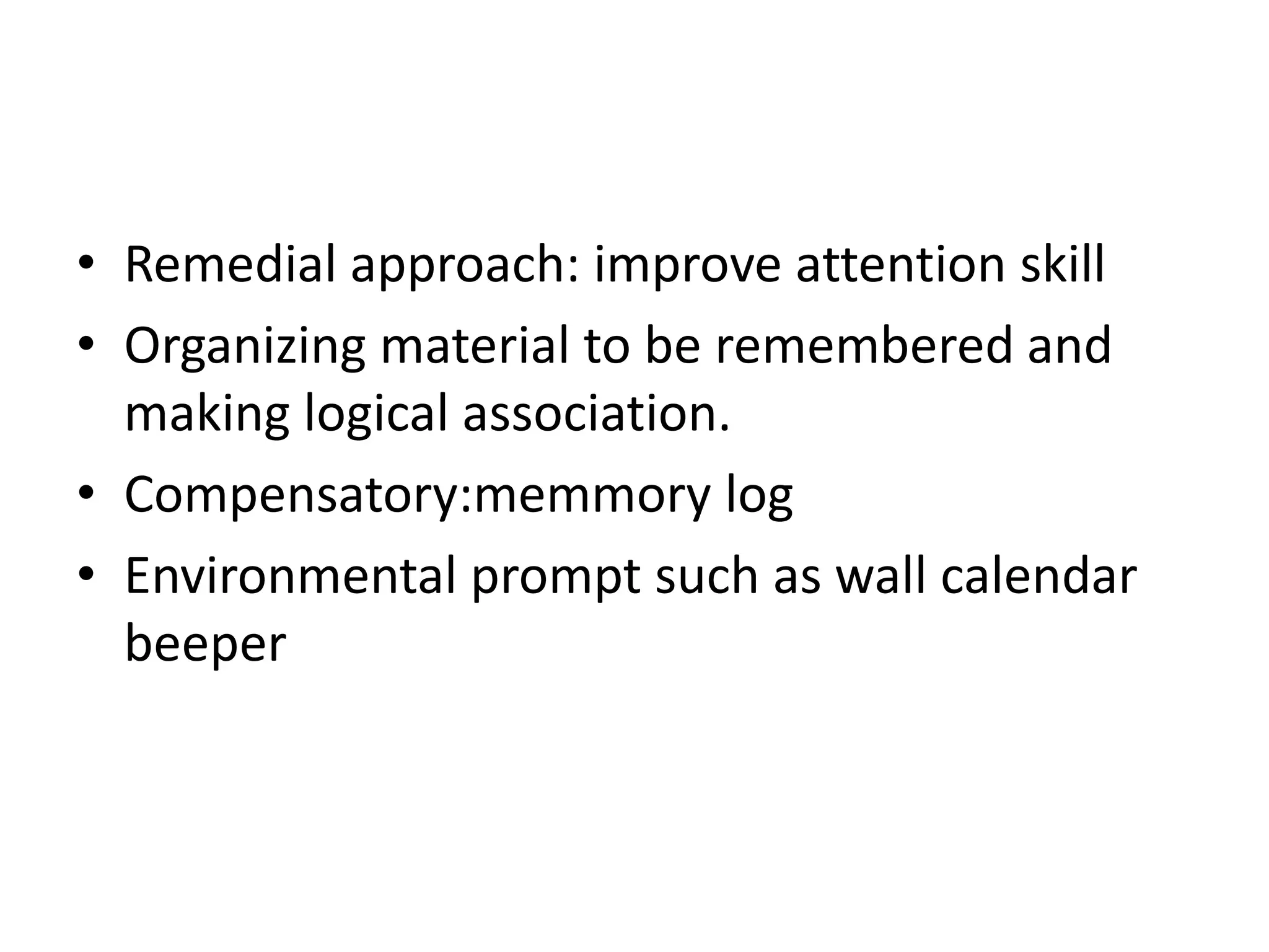 • Remedial approach: improve attention skill
• Organizing material to be remembered and
making logical association.
• Compensatory:memmory log
• Environmental prompt such as wall calendar
beeper

 