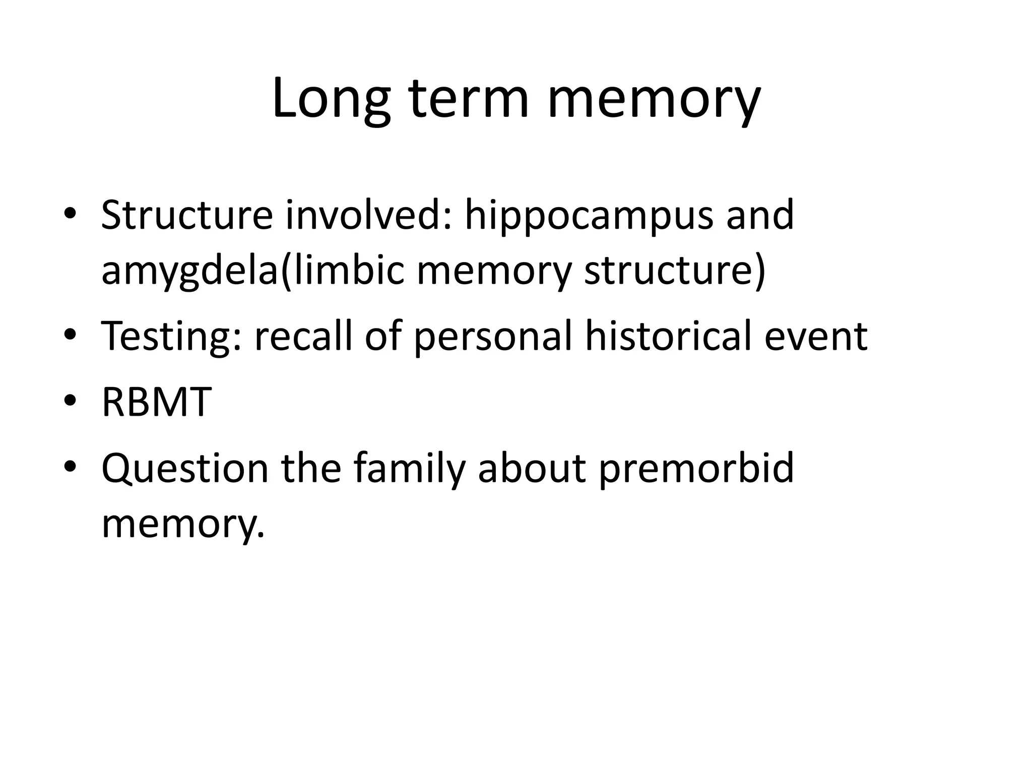 Long term memory
• Structure involved: hippocampus and
amygdela(limbic memory structure)
• Testing: recall of personal historical event
• RBMT
• Question the family about premorbid
memory.

 