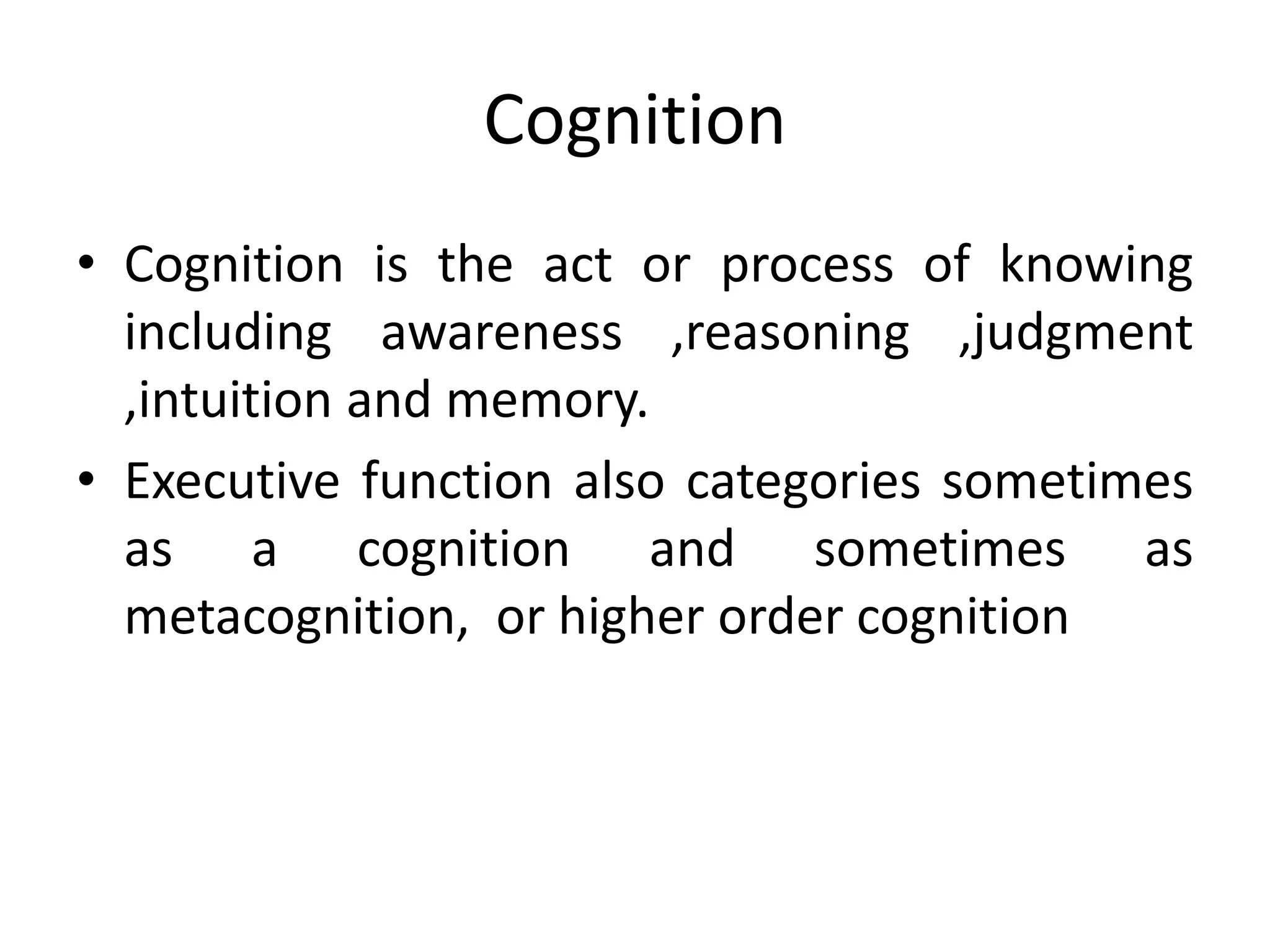 Cognition
• Cognition is the act or process of knowing
including awareness ,reasoning ,judgment
,intuition and memory.
• Executive function also categories sometimes
as a cognition and sometimes as
metacognition, or higher order cognition

 