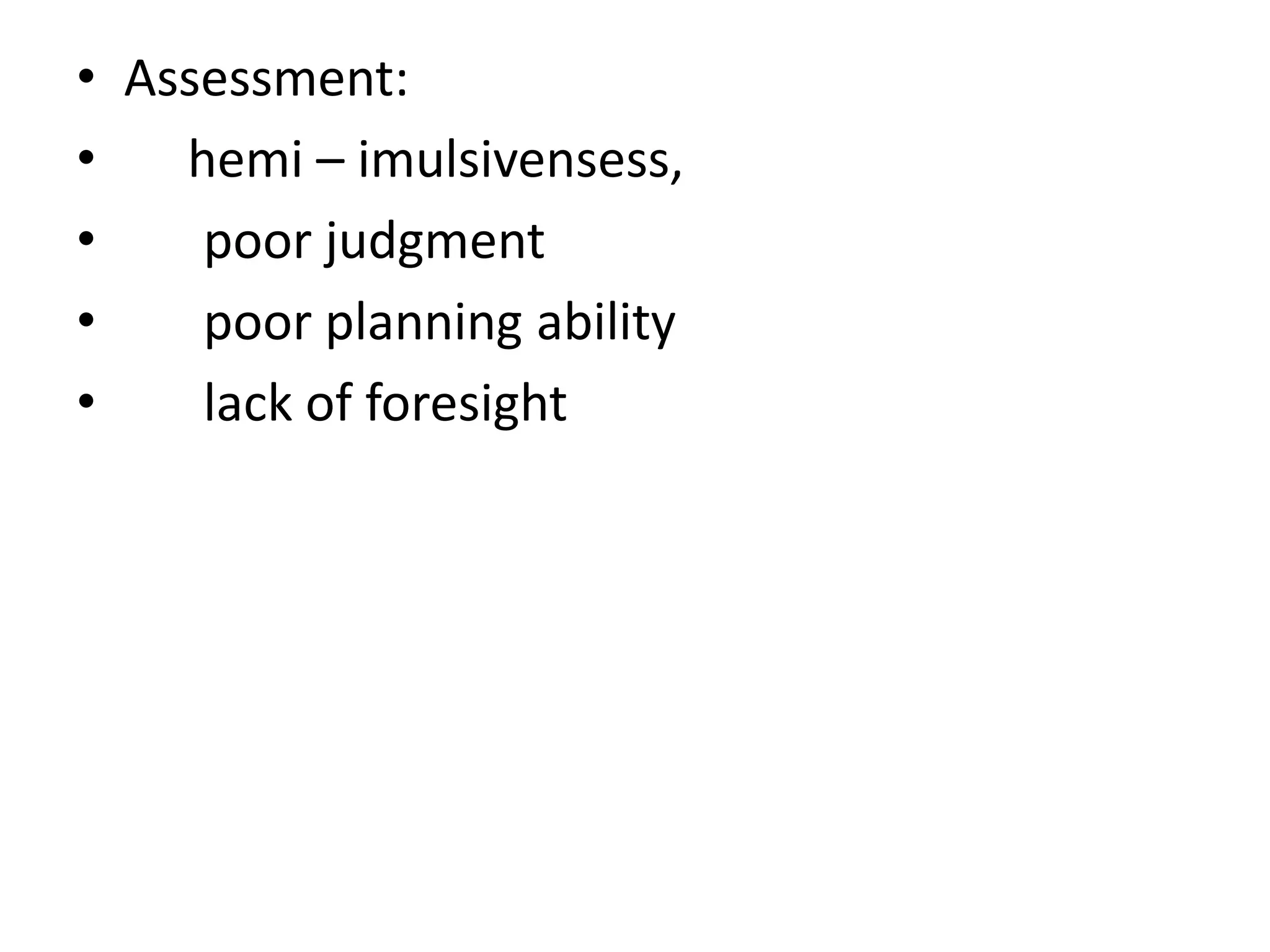 • Assessment:
•
hemi – imulsivensess,
•
poor judgment
•
poor planning ability
•
lack of foresight

 