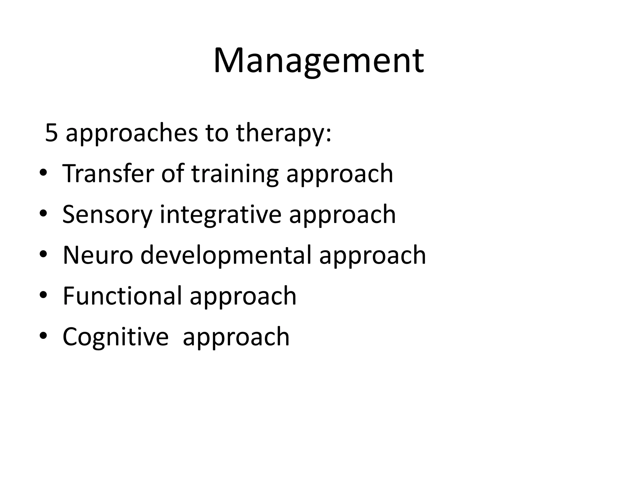 Management
5 approaches to therapy:
• Transfer of training approach
• Sensory integrative approach
• Neuro developmental approach
• Functional approach
• Cognitive approach

 