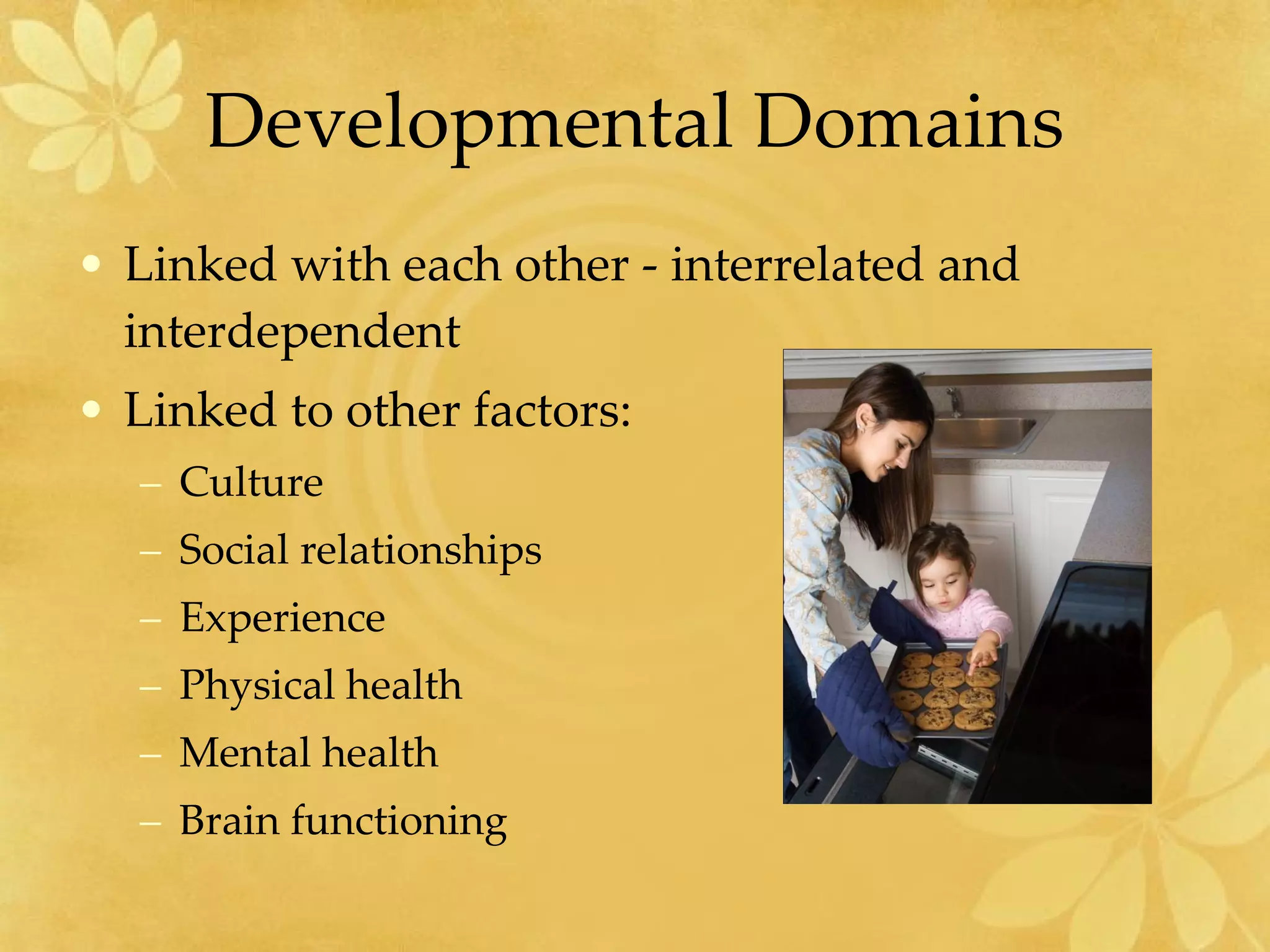 Developmental Domains Linked with each other - interrelated and interdependent Linked to other factors: Culture Social relationships Experience Physical health Mental health Brain functioning 