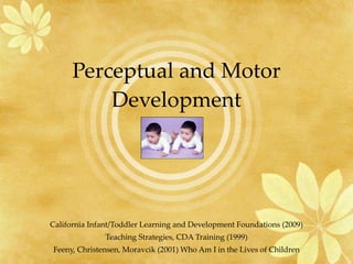 Perceptual and Motor Development California Infant/Toddler Learning and Development Foundations (2009) Teaching Strategies, CDA Training (1999) Feeny, Christensen, Moravcik (2001) Who Am I in the Lives of Children 