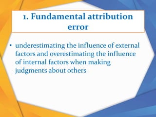 1. Fundamental attribution
error
• underestimating the influence of external
factors and overestimating the influence
of internal factors when making
judgments about others
 