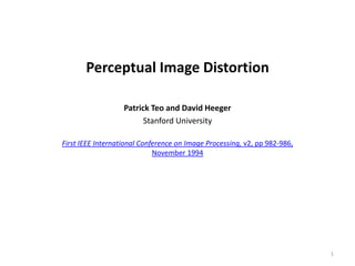Perceptual Image Distortion

                   Patrick Teo and David Heeger
                         Stanford University

First IEEE International Conference on Image Processing, v2, pp 982-986,
                             November 1994




                                                                           1
 