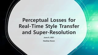 Perceptual Losses for
Real-Time Style Transfer
and Super-Resolution
June 9, 2021
HeeDae Kwon
 