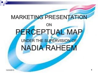 MARKETING PRESENTATION
ON

PERCEPTUAL MAP
UNDER THE SUPERVISION OF

NADIA RAHEEM
12/23/2013

1

 