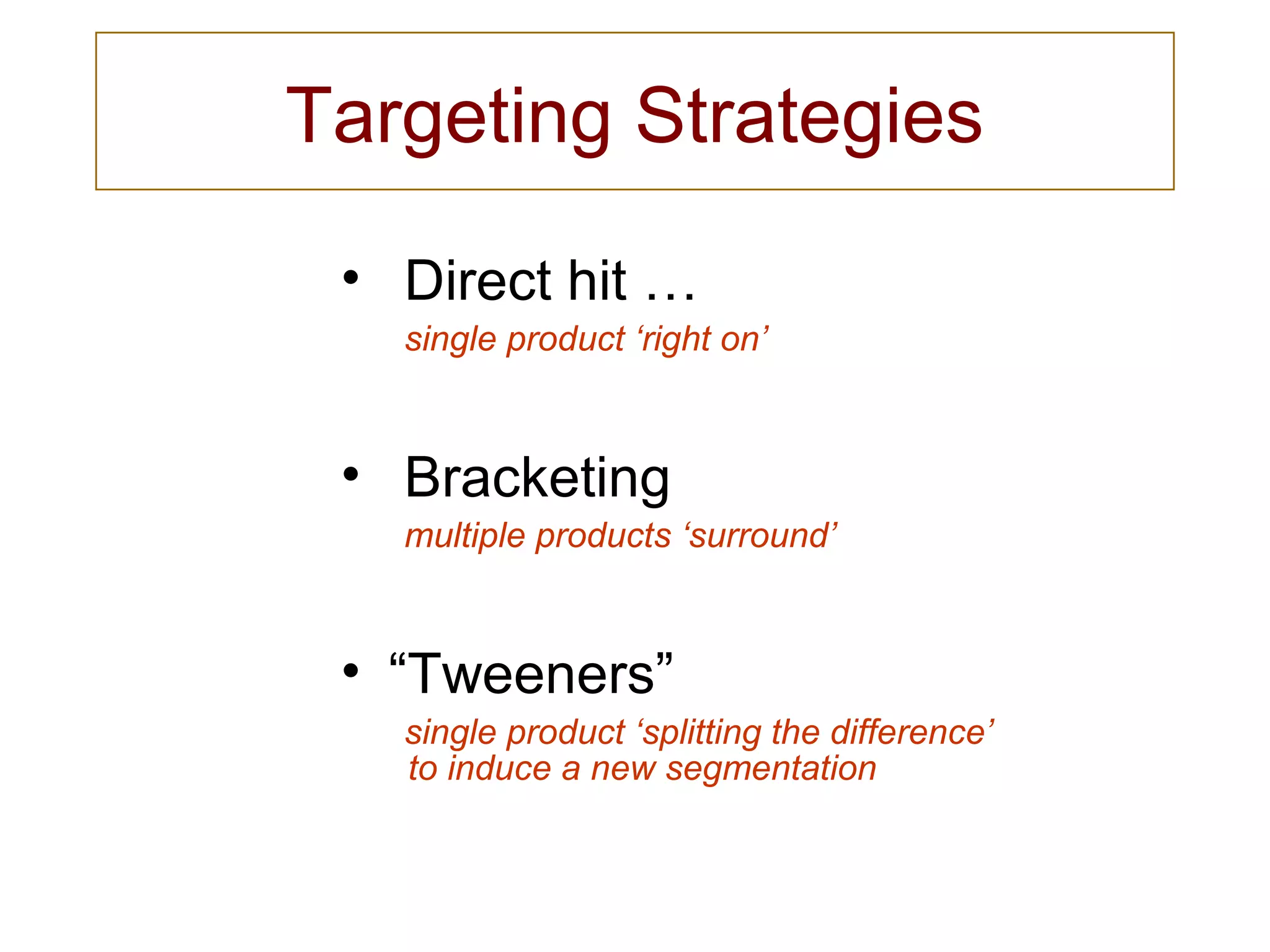 Targeting Strategies
• Direct hit …
single product ‘right on’
• Bracketing
multiple products ‘surround’
• “Tweeners”
single product ‘splitting the difference’
to induce a new segmentation
 