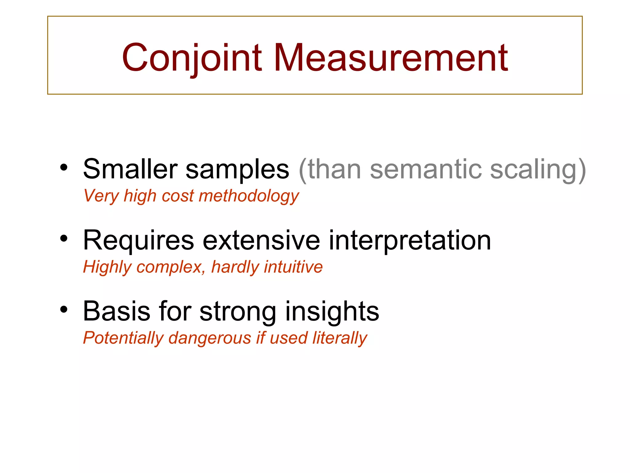 Conjoint Measurement
• Smaller samples (than semantic scaling)
Very high cost methodology
• Requires extensive interpretation
Highly complex, hardly intuitive
• Basis for strong insights
Potentially dangerous if used literally
 