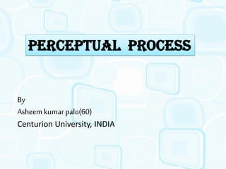 1
PERCEPTUAL PROCESS
By
Asheemkumarpalo(60)
Centurion University, INDIA
 
