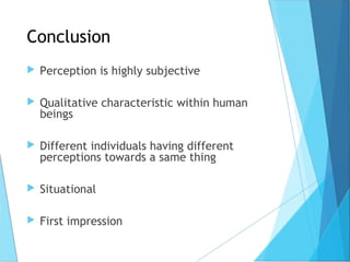 Conclusion
 Perception is highly subjective
 Qualitative characteristic within human
beings
 Different individuals havi...