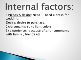 1)Needs & desire: Need - need a dress for
wedding.
Desire: desire to purchase.
2)personality: suits light colors
3) experience: because of prior comments
with family , friends etc.
 