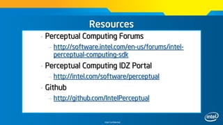 Intel Confidential
Resources
• Perceptual Computing Forums
– http://software.intel.com/en-us/forums/intel-
perceptual-computing-sdk
• Perceptual Computing IDZ Portal
– http://intel.com/software/perceptual
• Github
– http://github.com/IntelPerceptual
 