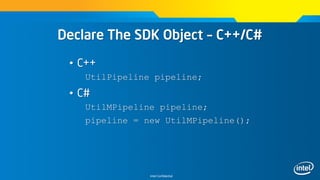 Intel Confidential
Declare The SDK Object – C++/C#
• C++
UtilPipeline pipeline;
• C#
UtilMPipeline pipeline;
pipeline = new UtilMPipeline();
 