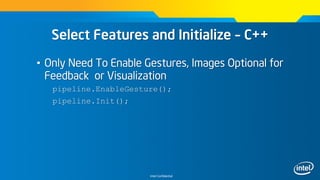 Intel Confidential
Select Features and Initialize – C++
• Only Need To Enable Gestures, Images Optional for
Feedback or Visualization
pipeline.EnableGesture();
pipeline.Init();
 