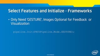 Intel Confidential
Select Features and Initialize - Frameworks
• Only Need ‘GESTURE’, Images Optional for Feedback or
Visualization
pipeline.Init(PXCUPipeline.Mode.GESTURE);
 