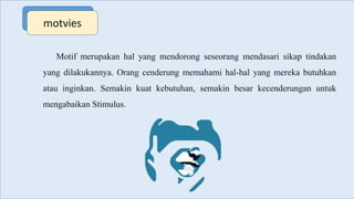motvies
Motif merupakan hal yang mendorong seseorang mendasari sikap tindakan
yang dilakukannya. Orang cenderung memahami hal-hal yang mereka butuhkan
atau inginkan. Semakin kuat kebutuhan, semakin besar kecenderungan untuk
mengabaikan Stimulus.
 