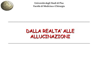 Università degli Studi di Pisa
  Facoltà di Medicina e Chirurgia




DALLA REALTA’ ALLE
 ALLUCINAZIONI
 