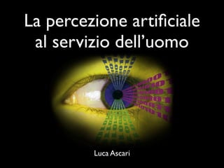 La percezione artiﬁciale
 al servizio dell’uomo




         Luca Ascari
 