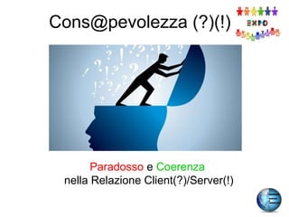 Cons@pevolezza (?)(!)
Paradosso e Coerenza
nella Relazione Client(?)/Server(!)
 