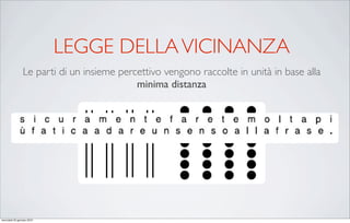 LEGGE DELLA VICINANZA
                 Le parti di un insieme percettivo vengono raccolte in unità in base alla
                                            minima distanza




mercoledì 20 gennaio 2010
 