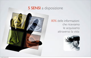 5 SENSI a disposizione


                                          80% delle informazioni
                                                   che riceviamo
                                                   le acquisiamo
                                              attraverso la vista




mercoledì 20 gennaio 2010
 