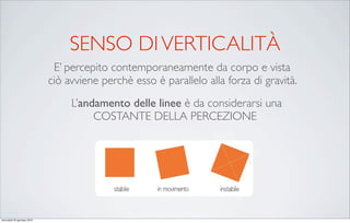 SENSO DI VERTICALITÀ
                             E’ percepito contemporaneamente da corpo e vista
                            ciò avviene perchè esso è parallelo alla forza di gravità.
                                 L’andamento delle linee è da considerarsi una
                                      COSTANTE DELLA PERCEZIONE




mercoledì 20 gennaio 2010
 