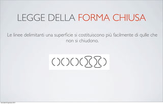 LEGGE DELLA FORMA CHIUSA
           Le linee delimitanti una superﬁcie si costituiscono più facilmente di qulle che
                                         non si chiudono.




mercoledì 20 gennaio 2010
 