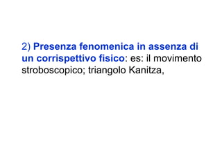 2) Presenza fenomenica in assenza di
un corrispettivo fisico: es: il movimento
stroboscopico; triangolo Kanitza,
 