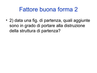 Fattore buona forma 2
• 2) data una fig. di partenza, quali aggiunte
sono in grado di portare alla distruzione
della struttura di partenza?
 