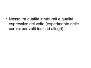• Nesso tra qualità strutturali e qualità
espressive del volto (esperimento delle
cornici per volti tristi ed allegri)
 