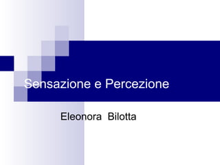 Sensazione e Percezione
Eleonora Bilotta
 