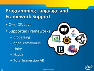 Intel Confidential11
Programming Language and
Framework Support
• C++, C#, Java
• Supported Frameworks
– processing
– openFrameworks
– Unity
– Havok
– Total Immersion AR
 
