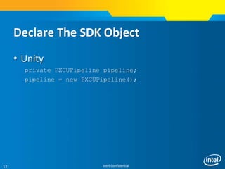 Intel Confidential12
Declare The SDK Object
• Unity
private PXCUPipeline pipeline;
pipeline = new PXCUPipeline();
 