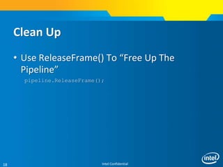 Intel Confidential18
Clean Up
• Use ReleaseFrame() To “Free Up The
Pipeline”
pipeline.ReleaseFrame();
 