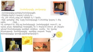 Համակարգիչ թակարդը
Համակարգիչը զանգեց համակարգչին.
–Մկնիկս կորել է, կարող է տեսել ես…
–Ոչ, չեմ տեսել, բայց իմ մկնիկն էլ է կորել։
–Արի զանգենք մեկ ուրիշ համակարգչի և տեսնենք կարող է մեզ
օգնել: –Արի․․․
Եվ զանգում են մեկ այլ համակարգչի։ Համակարգիչն ասում է, որ
այսօր բոլոր մկնիկները հավաքվել են և ժողով են անում, թե ինչպես
պետք է համակարգչից պանիրն անվնաս տանել։ Եվ նրանք
հեշտությամբ համակարգչից պանիրը տարան։ Պարզվեց, որ այդ
համակարգիչը կատվի լարած թակարդն է։
 