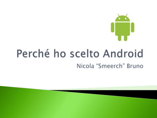 Perché ho scelto Android Nicola “Smeerch” Bruno 