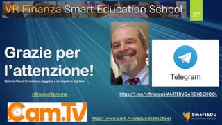 Grazie per
l’attenzione!
Valerio Rossi, formatore, saggista e divulgatore digitale
vrfinanza@pm.me
32
https://t.me/vrfinanzaSMARTEDUCATIONSCHOOL
https://www.cam.tv/vreducationschool
 