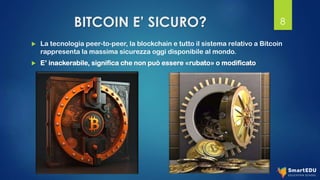BITCOIN E’ SICURO?
 La tecnologia peer-to-peer, la blockchain e tutto il sistema relativo a Bitcoin
rappresenta la massima sicurezza oggi disponibile al mondo.
 E’ inackerabile, significa che non può essere «rubato» o modificato
8
 