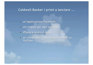 Coldwell Banker i primi a lanciare ...


• un’applicazione Facebook
• siti mobile per ogni palmare
• iPhone e Android apps
• un canale per i video degli immobili su
  YouTube
 