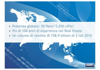 • Presenza globale: 50 Paesi/3.250 uffici
• Più di 100 anni di esperienza nel Real Estate
• Un volume di vendite di 158.9 bilioni di $ nel 2010
 
