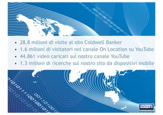•   28.8 milioni di visite al sito Coldwell Banker
•   1.6 milioni di visitatori nel canale On Location su YouTube
•   44.861 video caricati sul nostro canale YouTube
•   1.3 milioni di ricerche sul nostro sito da dispositivi mobile
 