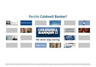 Perchè Coldwell Banker?




© 2011 Coldwell Banker Real Estate LLC. A Realogy Company. All Rights Reserved. Coldwell Banker Real Estate LLC fully supports the principles of the Fair Housing Act and the Equal Opportunity Act. Each Office is Independently Owned and Operated. Except Offices Owned and Operated by NRT LLC. Coldwell
Banker®, the Coldwell Banker Logo, Coldwell Banker Previews International®, the Previews International Logo, “Dedicated to Luxury Real EstateSM”, Coldwell Banker University and “We Never Stop Moving®” are registered and unregistered service marks licensed to Coldwell Banker Real Estate
 