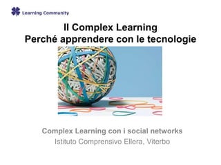 Il Complex Learning
Perché apprendere con le tecnologie
Complex Learning con i social networks
Istituto Comprensivo Ellera, Viterbo
 